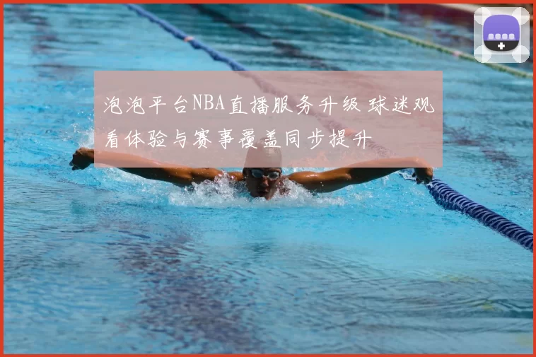 泡泡平台NBA直播服务升级 球迷观看体验与赛事覆盖同步提升
