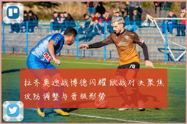 拉齐奥迎战博德闪耀 欧战对决聚焦攻防调整与晋级形势