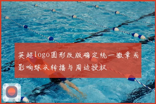 英超logo圆形改版确定统一徽章或影响球衣转播与周边授权