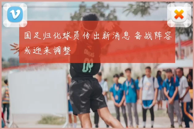 国足归化球员传出新消息 备战阵容或迎来调整