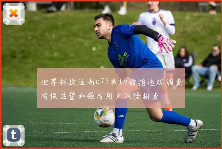 世界杯投注尚c77典tv被指违规调查将促监管加强与用户风险排查