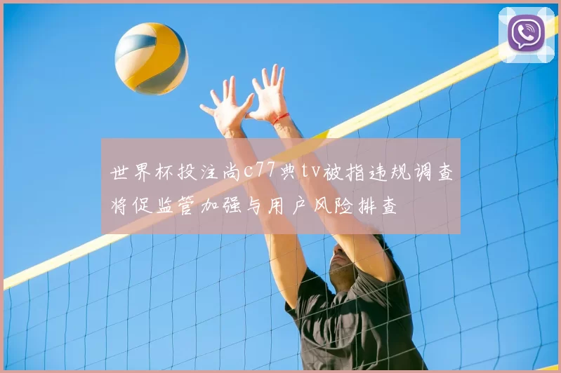 世界杯投注尚c77典tv被指违规调查将促监管加强与用户风险排查