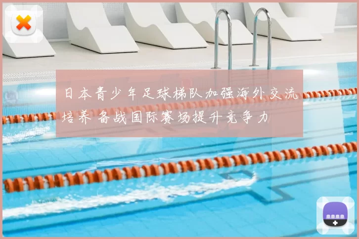 日本青少年足球梯队加强海外交流培养 备战国际赛场提升竞争力