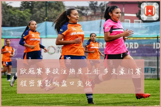 欧冠赛事投注热度上升 多支豪门赛程密集影响盘口变化