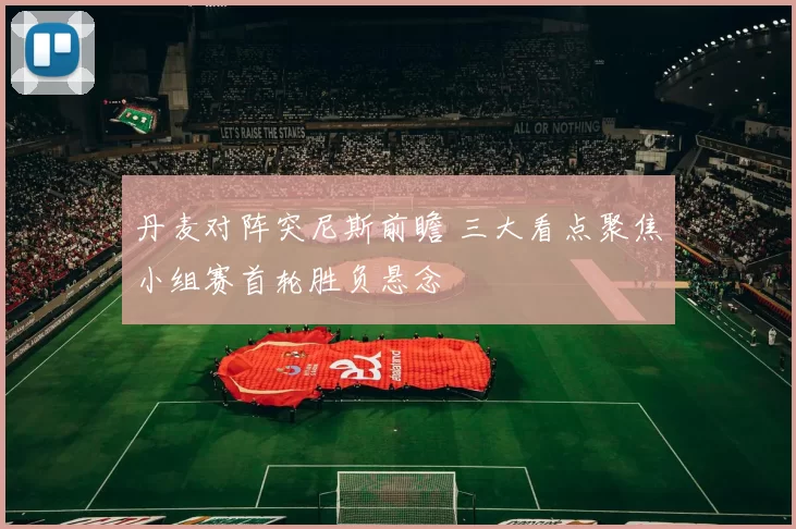 丹麦对阵突尼斯前瞻 三大看点聚焦小组赛首轮胜负悬念
