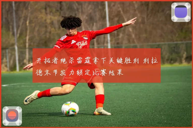 开拓者绝杀雷霆拿下关键胜利 利拉德末节发力锁定比赛结果