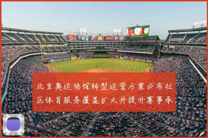北京奥运场馆转型运营方案公布社区体育服务覆盖扩大并提升赛事承办能力
