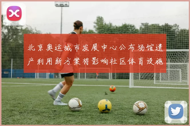北京奥运城市发展中心公布场馆遗产利用新方案将影响社区体育设施运营