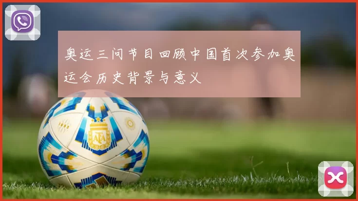 奥运三问节目回顾中国首次参加奥运会历史背景与意义