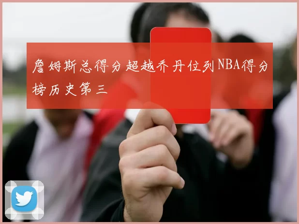 詹姆斯总得分超越乔丹位列NBA得分榜历史第三