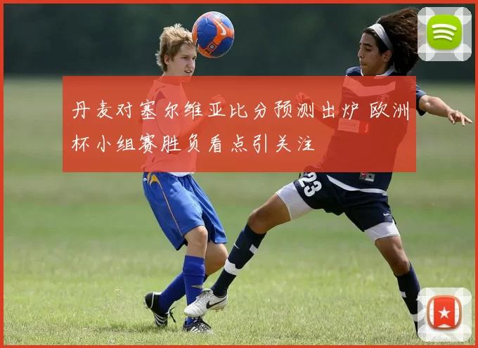 丹麦对塞尔维亚比分预测出炉 欧洲杯小组赛胜负看点引关注