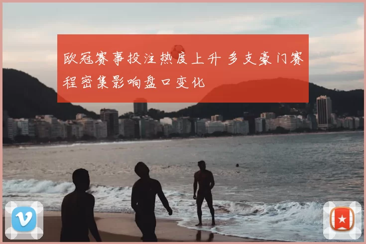 欧冠赛事投注热度上升 多支豪门赛程密集影响盘口变化