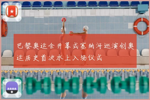 巴黎奥运会开幕式塞纳河巡演创奥运历史首次水上入场仪式