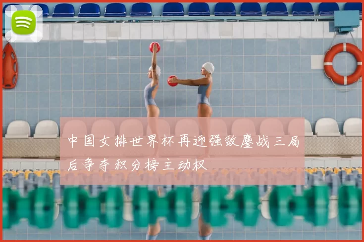 中国女排世界杯再迎强敌鏖战三局后争夺积分榜主动权