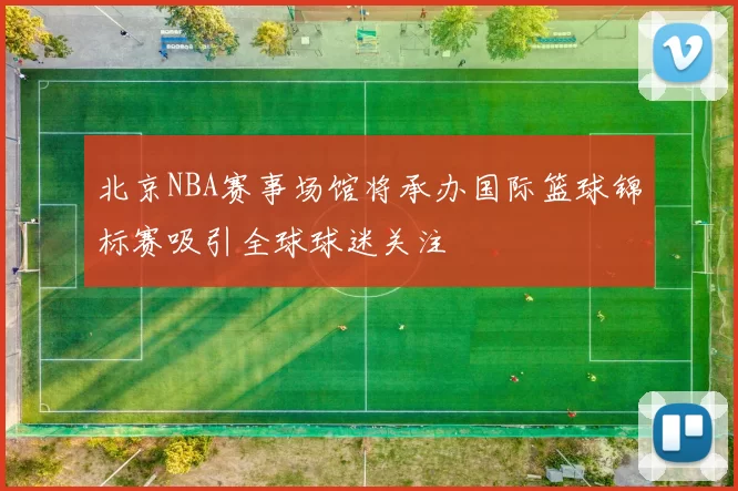 北京NBA赛事场馆将承办国际篮球锦标赛吸引全球球迷关注