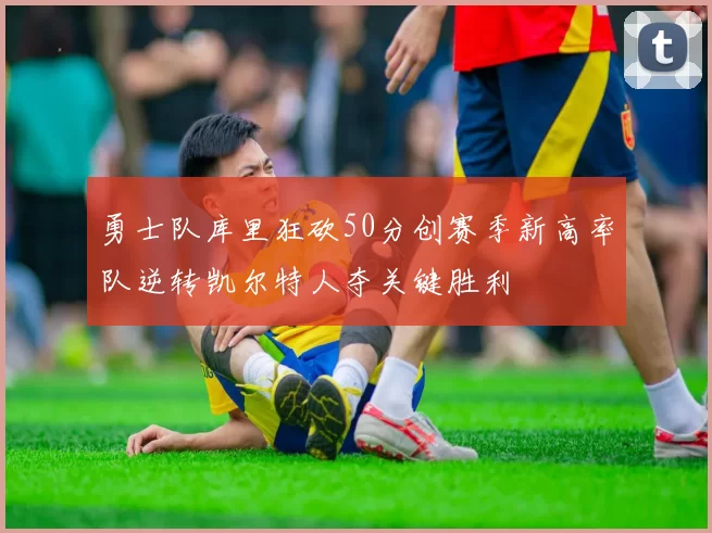 勇士队库里狂砍50分创赛季新高率队逆转凯尔特人夺关键胜利