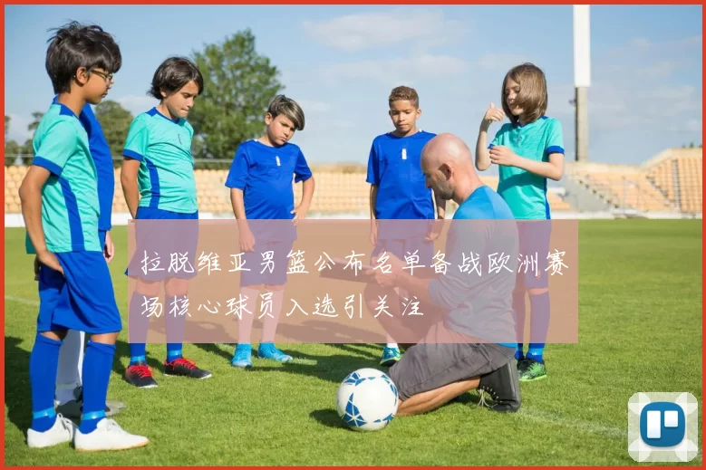 拉脱维亚男篮公布名单备战欧洲赛场核心球员入选引关注