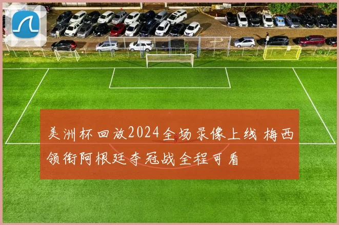 美洲杯回放2024全场录像上线 梅西领衔阿根廷夺冠战全程可看