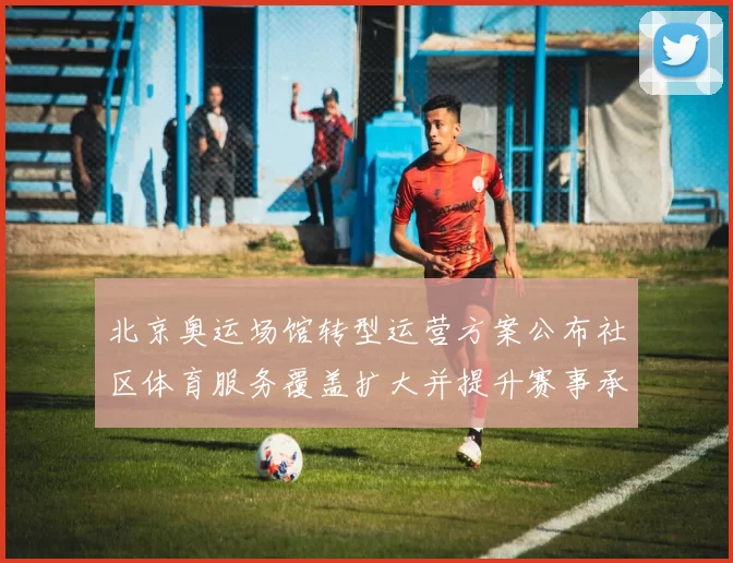 北京奥运场馆转型运营方案公布社区体育服务覆盖扩大并提升赛事承办能力