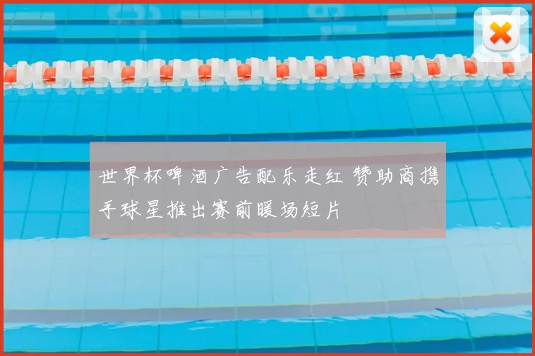 世界杯啤酒广告配乐走红 赞助商携手球星推出赛前暖场短片
