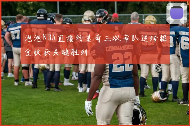 泡泡NBA直播约基奇三双率队逆转掘金收获关键胜利