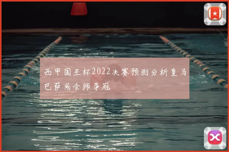 西甲国王杯2022决赛预测分析皇马巴萨或会师争冠