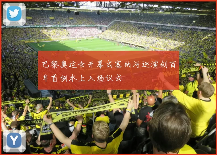 巴黎奥运会开幕式塞纳河巡演创百年首例水上入场仪式