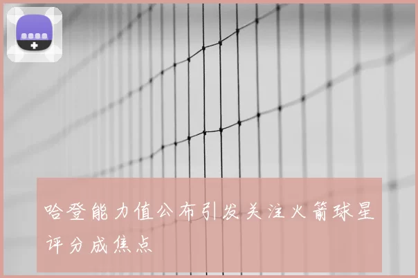 哈登能力值公布引发关注火箭球星评分成焦点