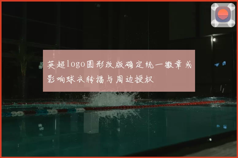 英超logo圆形改版确定统一徽章或影响球衣转播与周边授权