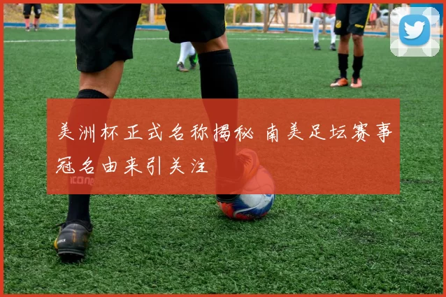 美洲杯正式名称揭秘 南美足坛赛事冠名由来引关注