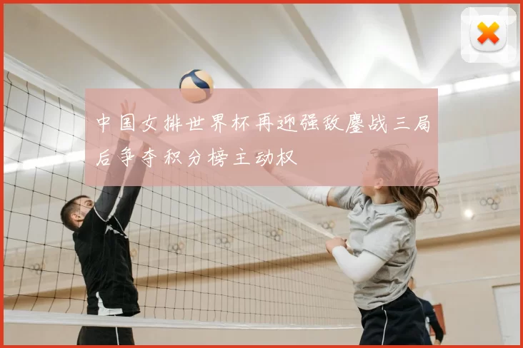 中国女排世界杯再迎强敌鏖战三局后争夺积分榜主动权