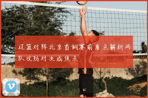 辽篮对阵北京首钢赛前看点解析两队攻防对决成焦点