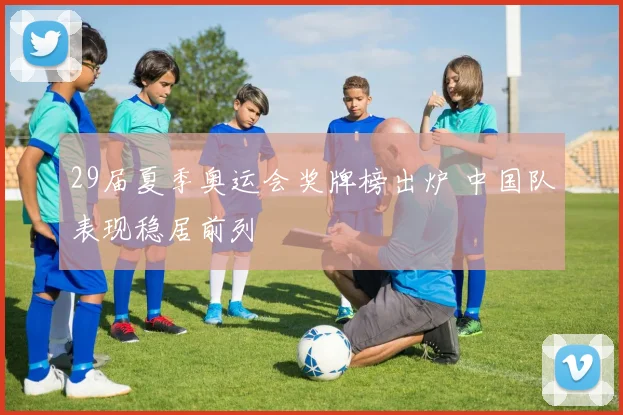 29届夏季奥运会奖牌榜出炉 中国队表现稳居前列