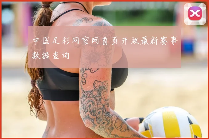中国足彩网官网首页开放最新赛事数据查询