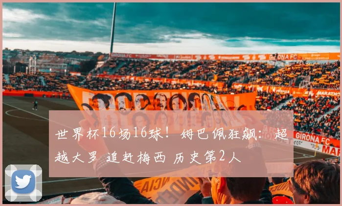世界杯16场16球！姆巴佩狂飙：超越大罗 追赶梅西 历史第2人