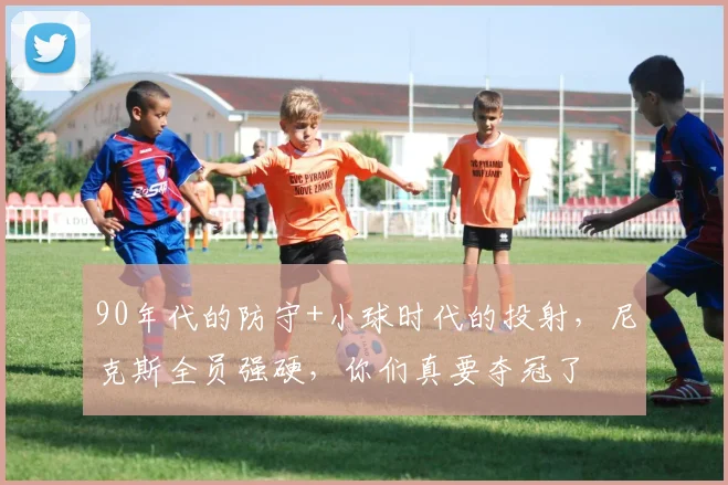 90年代的防守+小球时代的投射,尼克斯全员强硬,你们真要夺冠了