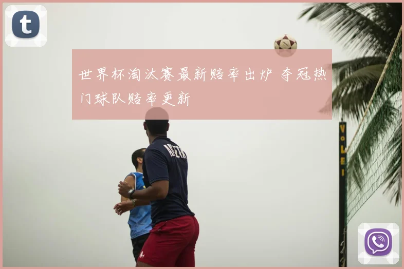 世界杯淘汰赛最新赔率出炉 夺冠热门球队赔率更新