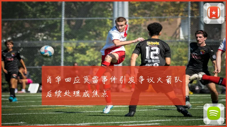 肖华回应莫雷事件引发争议火箭队后续处理成焦点