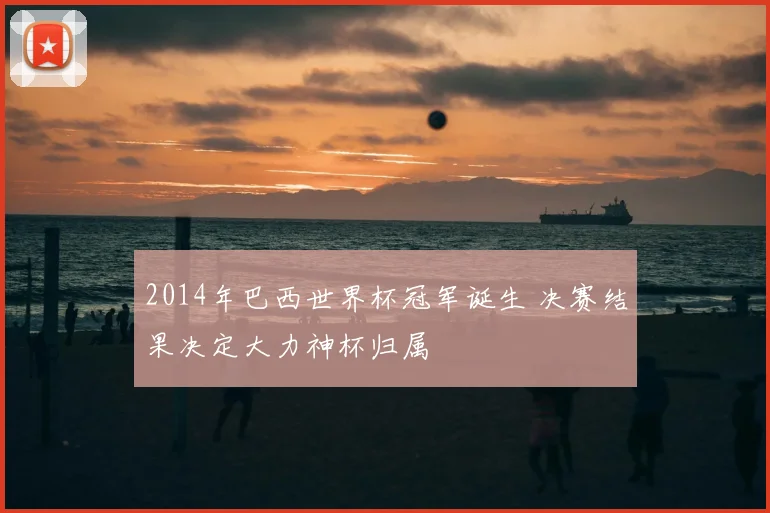 2014年巴西世界杯冠军诞生 决赛结果决定大力神杯归属