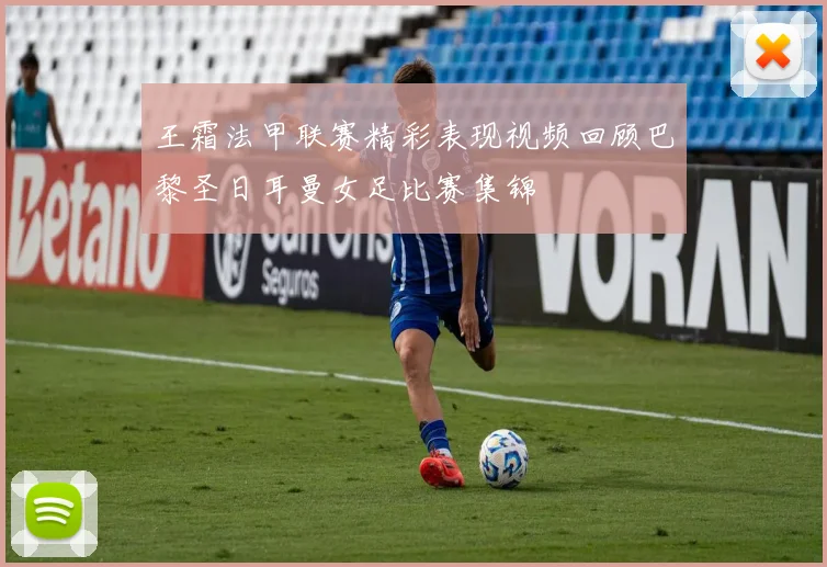 王霜法甲联赛精彩表现视频回顾巴黎圣日耳曼女足比赛集锦