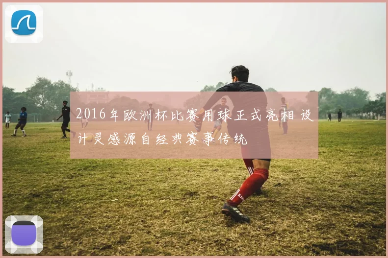 2016年欧洲杯比赛用球正式亮相 设计灵感源自经典赛事传统