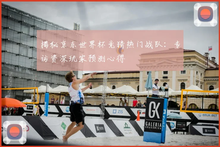 揭秘京东世界杯竞猜热门战队：专访资深玩家预测心得