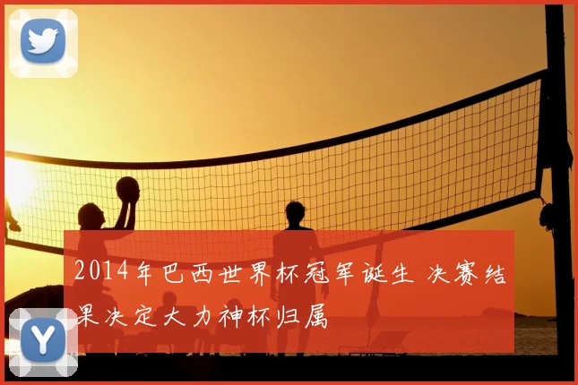 2014年巴西世界杯冠军诞生 决赛结果决定大力神杯归属