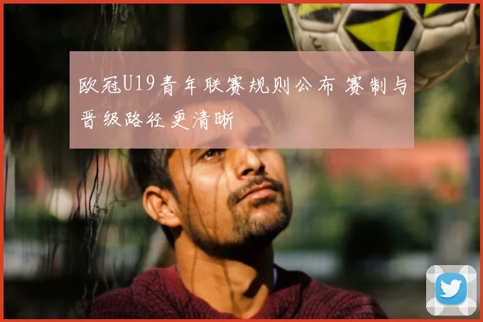 欧冠U19青年联赛规则公布 赛制与晋级路径更清晰