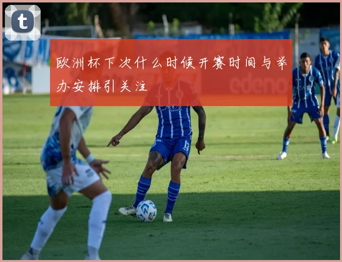欧洲杯下次什么时候开赛时间与举办安排引关注