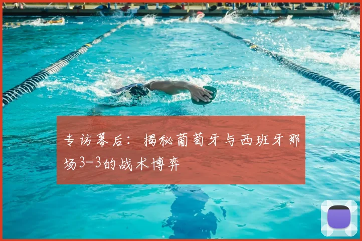 专访幕后:揭秘葡萄牙与西班牙那场3-3的战术博弈