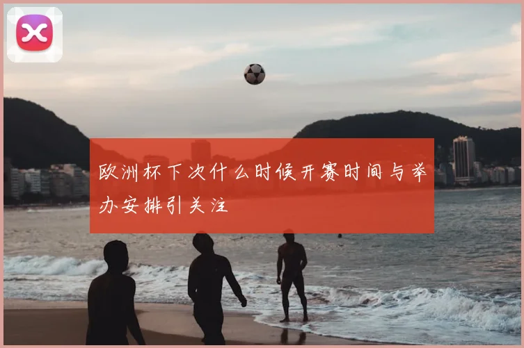 欧洲杯下次什么时候开赛时间与举办安排引关注