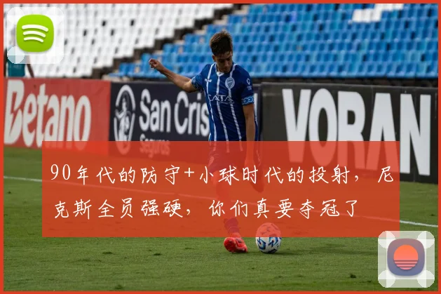 90年代的防守+小球时代的投射,尼克斯全员强硬,你们真要夺冠了
