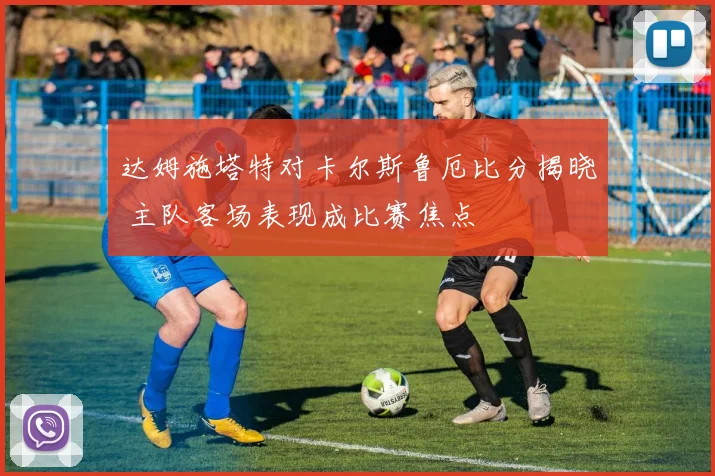 达姆施塔特对卡尔斯鲁厄比分揭晓 主队客场表现成比赛焦点