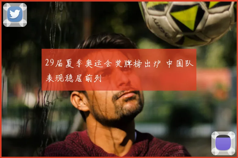 29届夏季奥运会奖牌榜出炉 中国队表现稳居前列